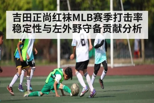 吉田正尚红袜MLB赛季打击率稳定性与左外野守备贡献分析