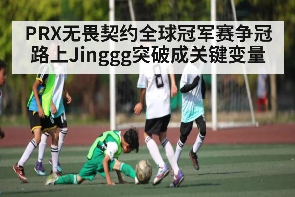 PRX无畏契约全球冠军赛争冠路上Jinggg突破成关键变量